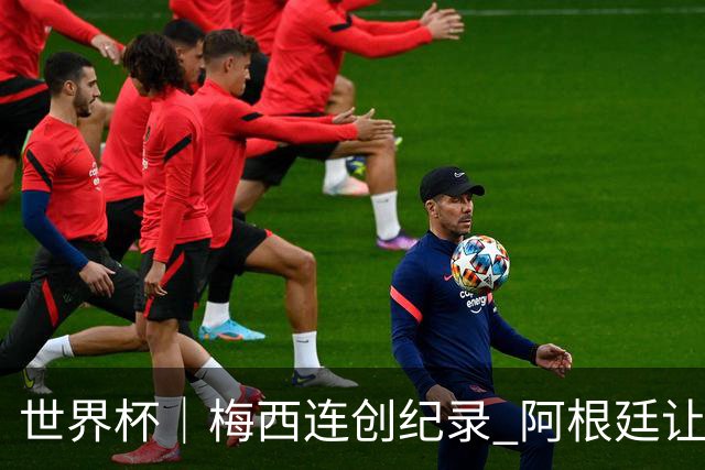 世界杯｜梅西连创纪录 阿根廷让二追三逆转埃及